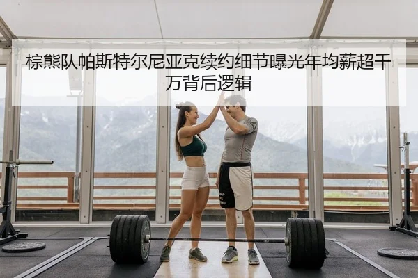 棕熊队帕斯特尔尼亚克续约细节曝光年均薪超千万背后逻辑