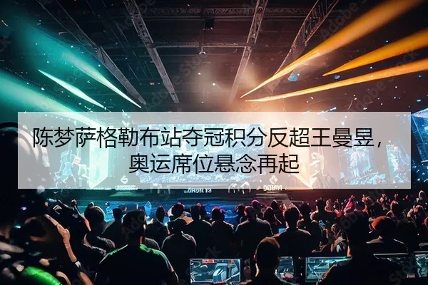 陈梦萨格勒布站夺冠积分反超王曼昱，奥运席位悬念再起